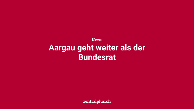 Aargau geht weiter als der Bundesrat