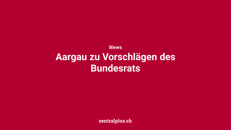 Aargau zu Vorschlägen des Bundesrats
