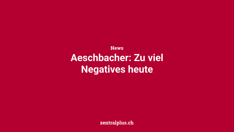 Aeschbacher: Zu viel Negatives heute