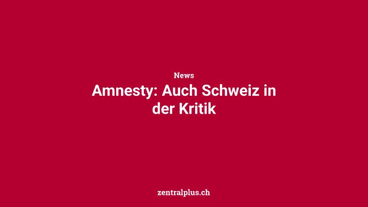 Amnesty: Auch Schweiz in der Kritik