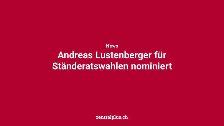 Andreas Lustenberger für Ständeratswahlen nominiert