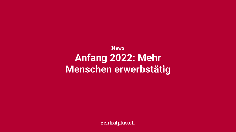 Anfang 2022: Mehr Menschen erwerbstätig