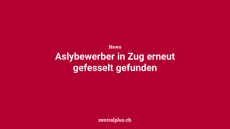 Aslybewerber in Zug erneut gefesselt gefunden