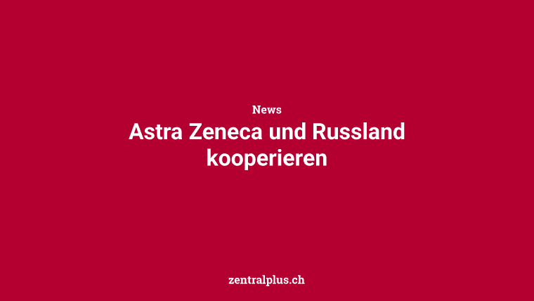 Astra Zeneca und Russland kooperieren