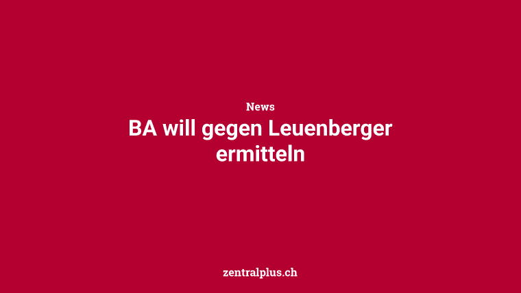 BA will gegen Leuenberger ermitteln