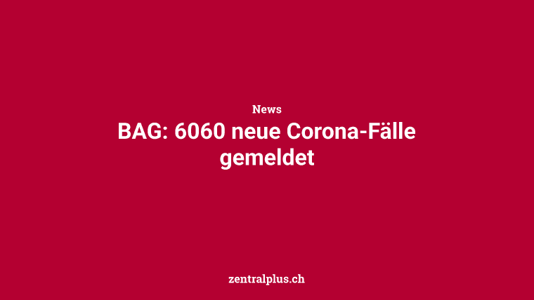 BAG: 6060 neue Corona-Fälle gemeldet