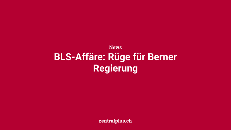 BLS-Affäre: Rüge für Berner Regierung