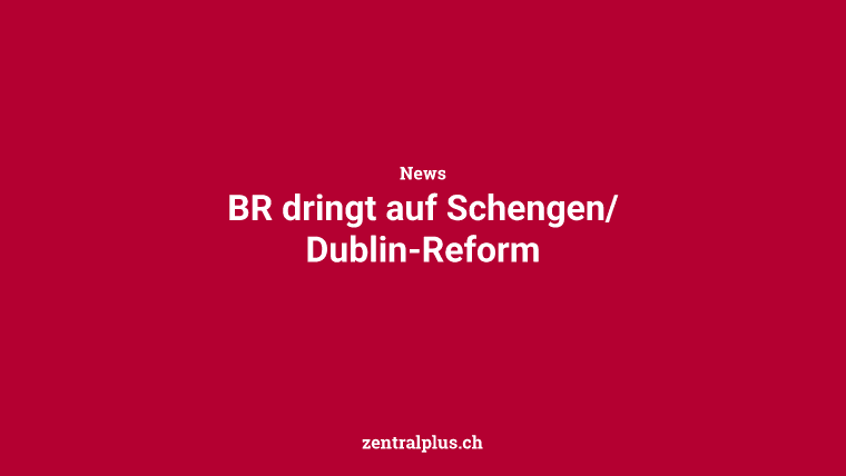 BR dringt auf Schengen/Dublin-Reform