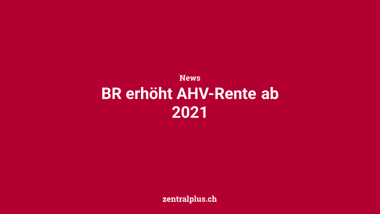 BR erhöht AHV-Rente ab 2021