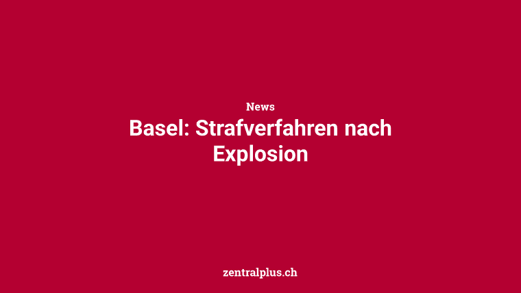 Basel: Strafverfahren nach Explosion