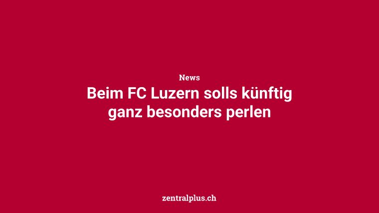 Beim FC Luzern solls künftig ganz besonders perlen