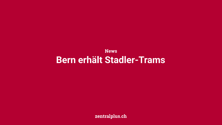 Bern erhält Stadler-Trams