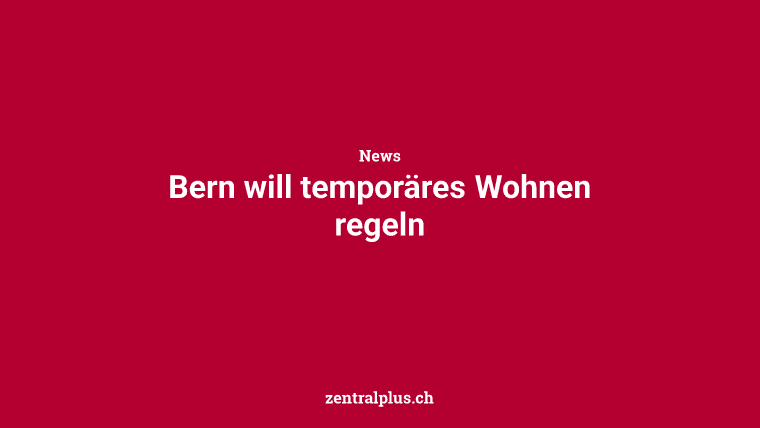Bern will temporäres Wohnen regeln