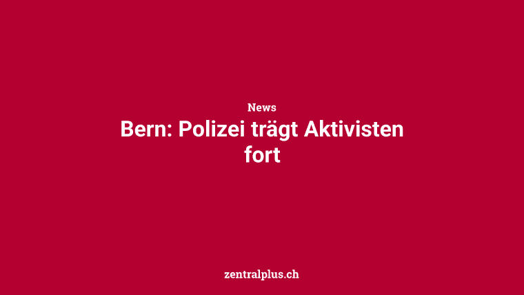 Bern: Polizei trägt Aktivisten fort