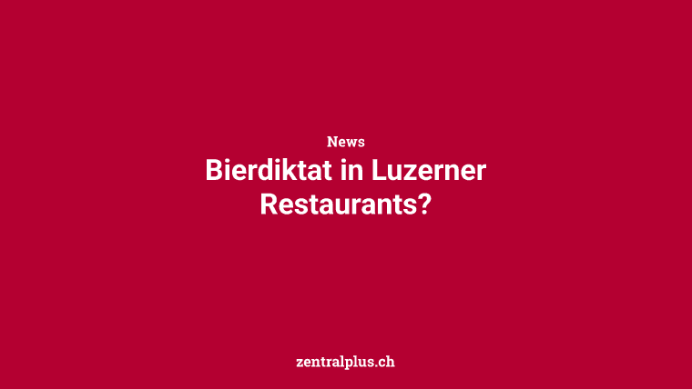 Bierdiktat in Luzerner Restaurants?