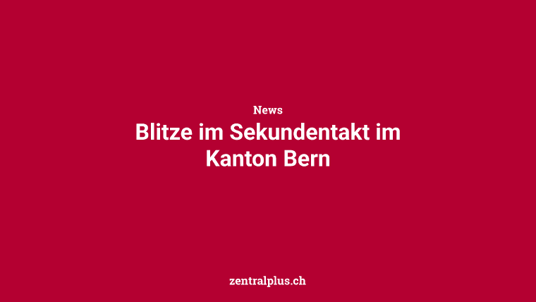 Blitze im Sekundentakt im Kanton Bern