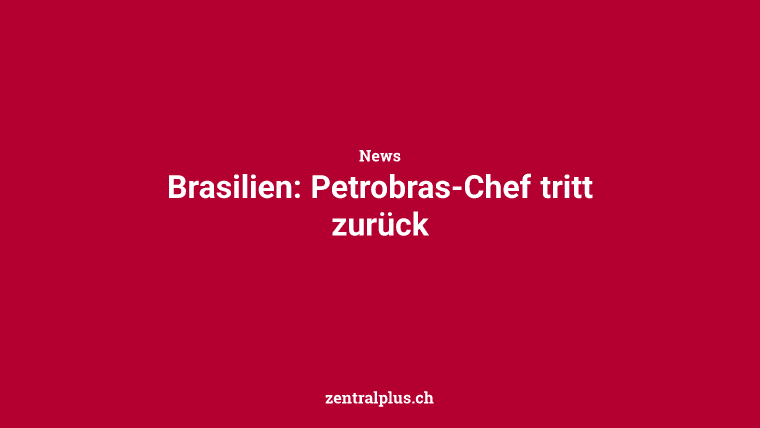 Brasilien: Petrobras-Chef tritt zurück