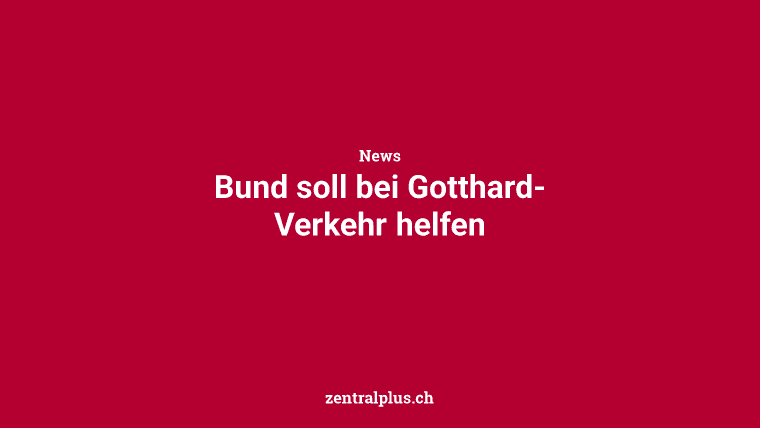Bund soll bei Gotthard-Verkehr helfen