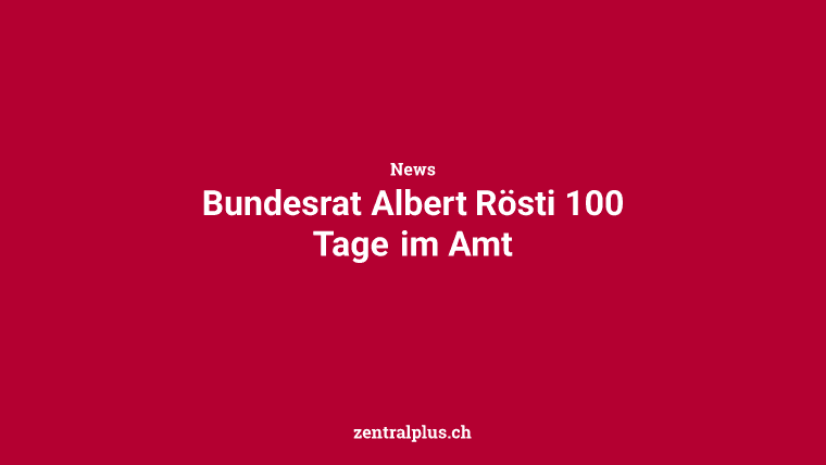 Bundesrat Albert Rösti 100 Tage im Amt