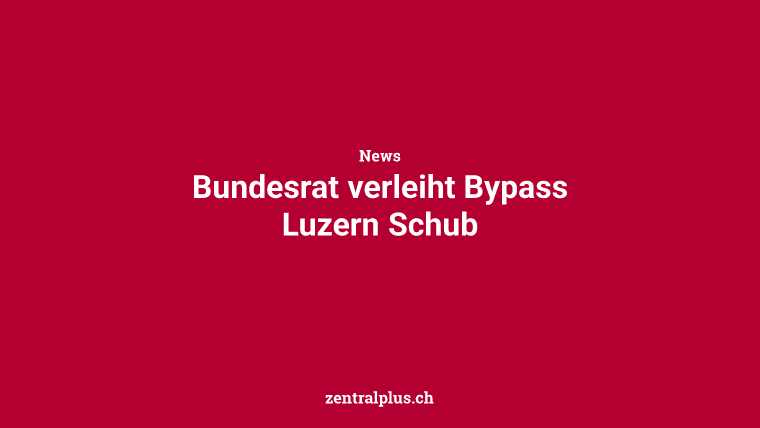 Bundesrat verleiht Bypass Luzern Schub