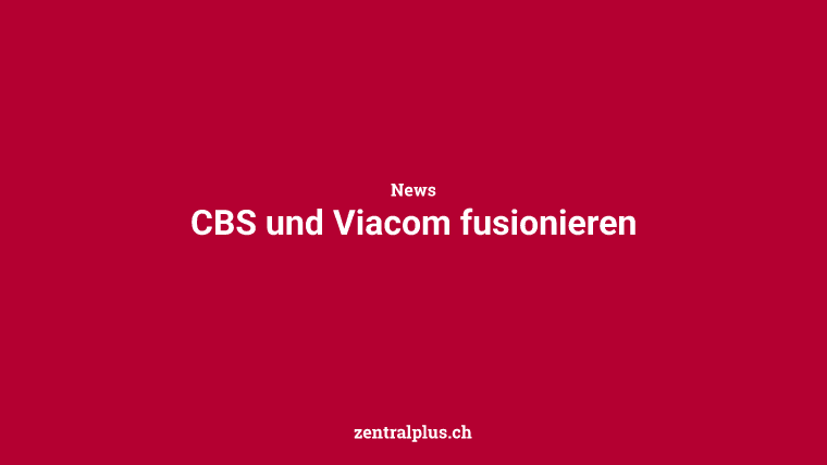 CBS und Viacom fusionieren