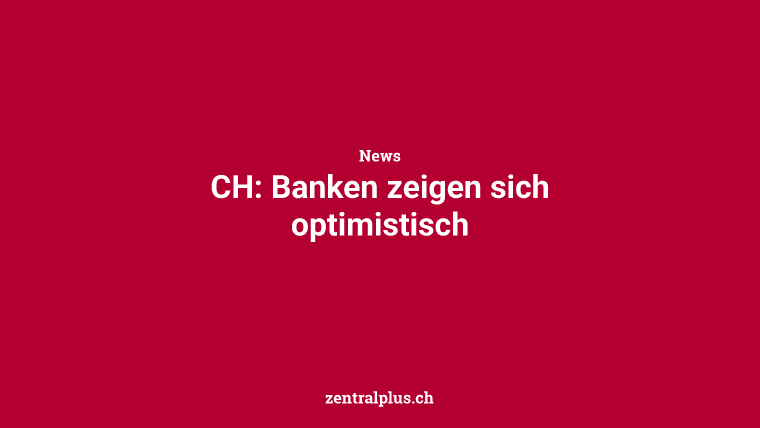 CH: Banken zeigen sich optimistisch