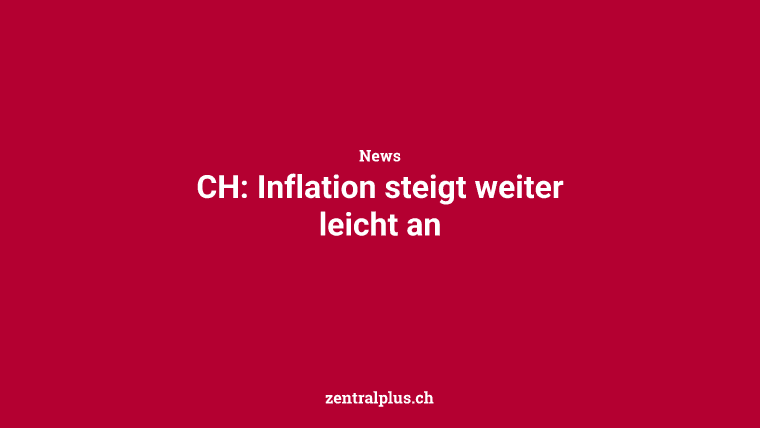 CH: Inflation steigt weiter leicht an