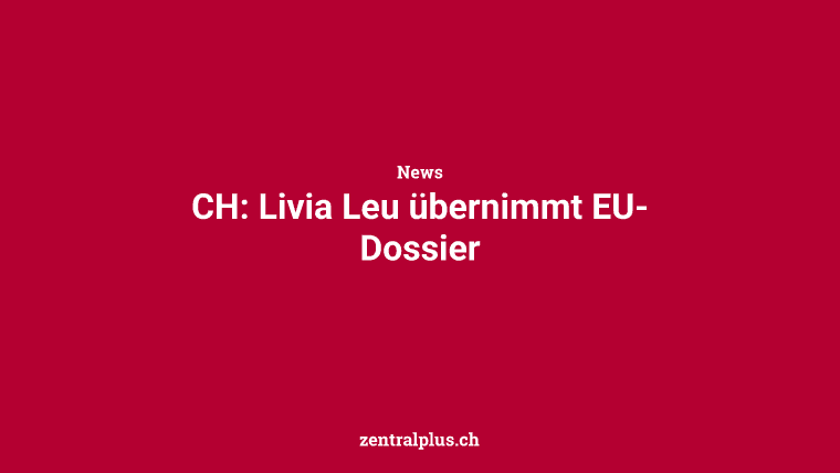 CH: Livia Leu übernimmt EU-Dossier