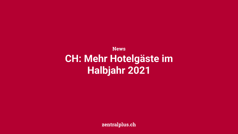 CH: Mehr Hotelgäste im Halbjahr 2021
