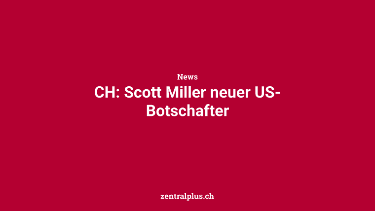 CH: Scott Miller neuer US-Botschafter
