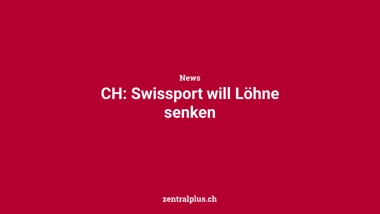 CH: Swissport will Löhne senken