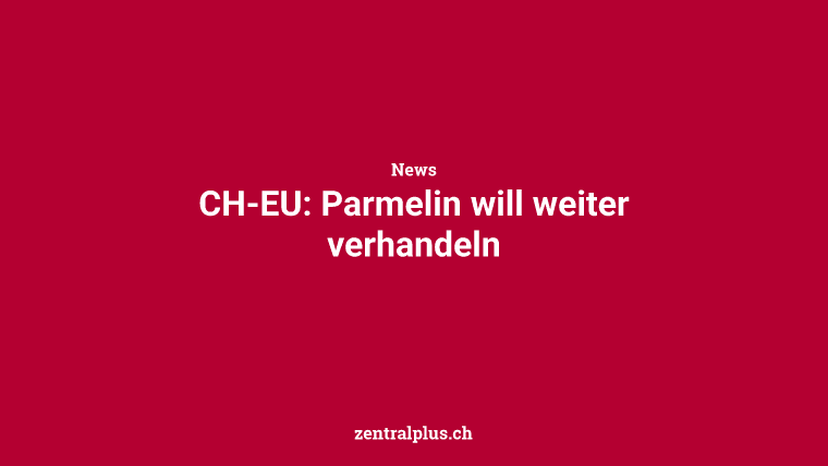 CH-EU: Parmelin will weiter verhandeln