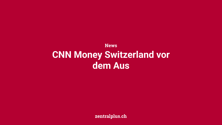 CNN Money Switzerland vor dem Aus