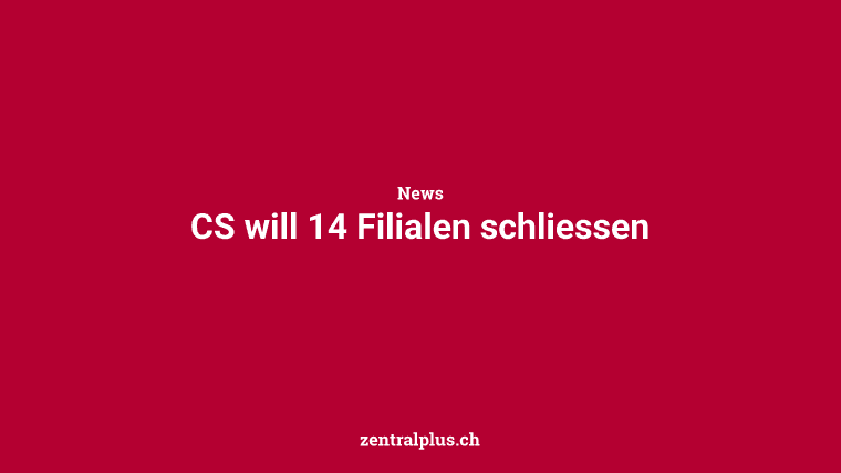 CS will 14 Filialen schliessen