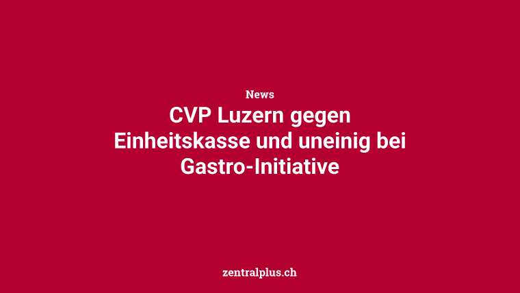 CVP Luzern gegen Einheitskasse und uneinig bei Gastro-Initiative