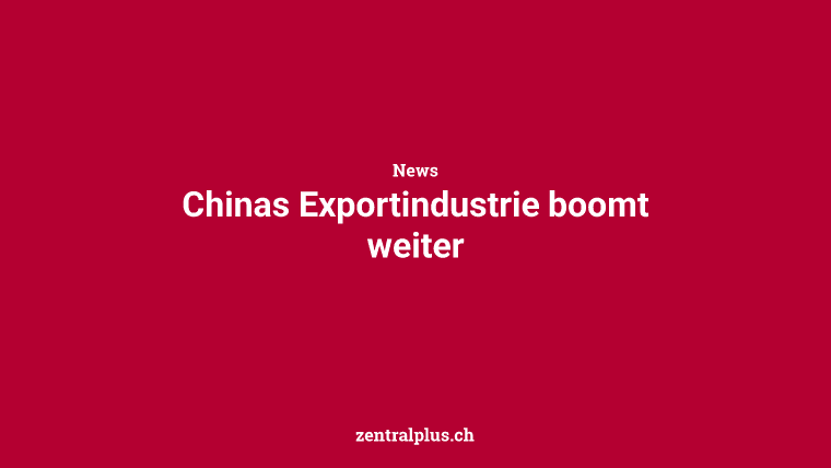 Chinas Exportindustrie boomt weiter