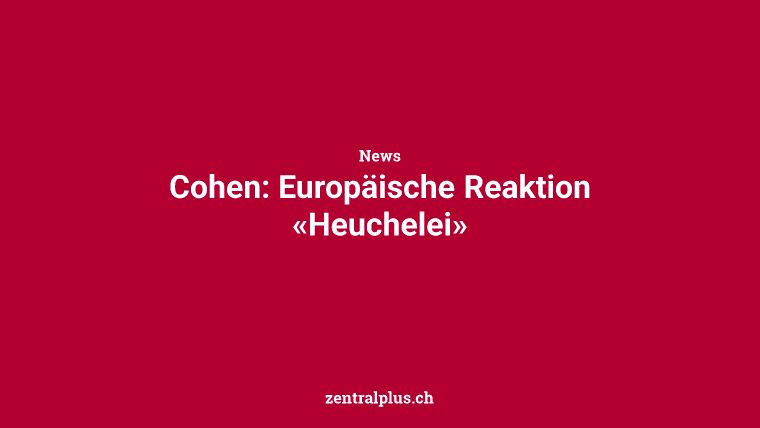 Cohen: Europäische Reaktion «Heuchelei»
