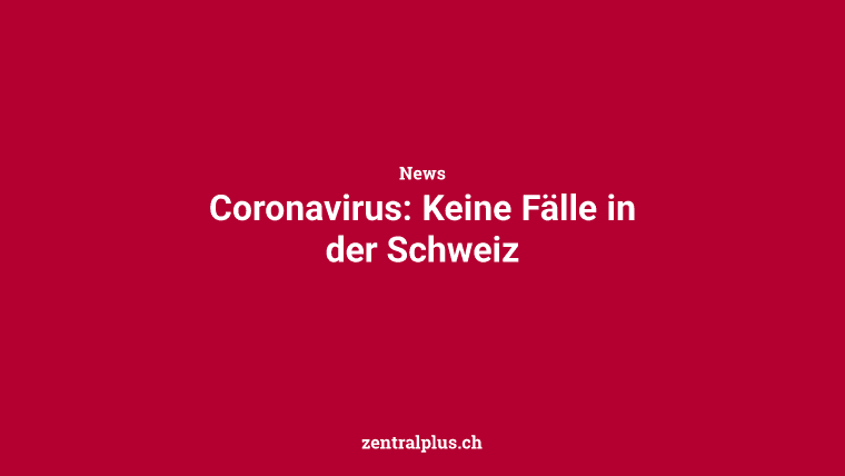 Coronavirus: Keine Fälle in der Schweiz