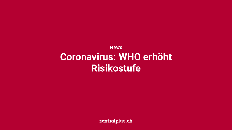 Coronavirus: WHO erhöht Risikostufe