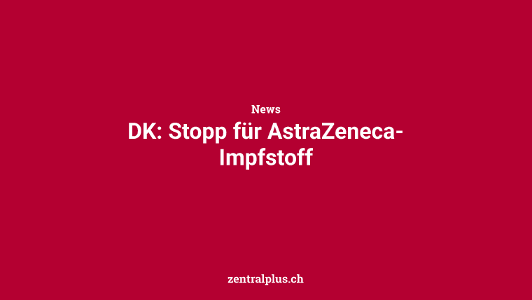 DK: Stopp für AstraZeneca-Impfstoff