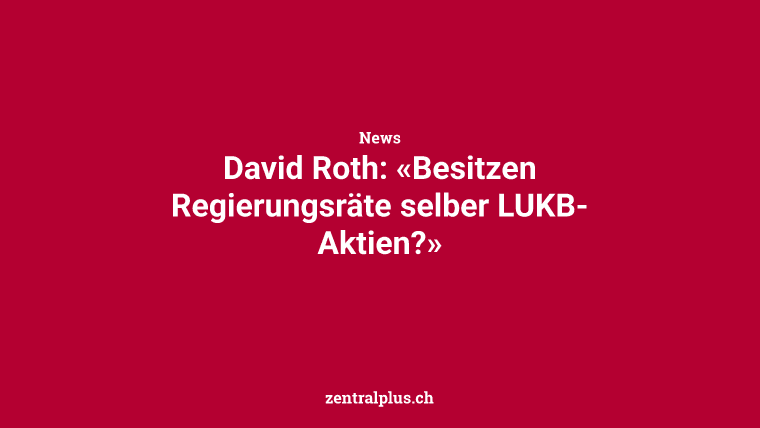 David Roth: «Besitzen Regierungsräte selber LUKB-Aktien?»