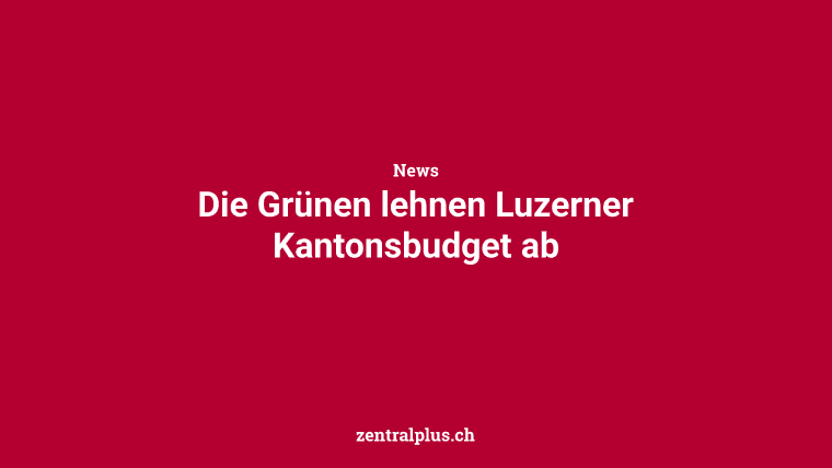 Die Grünen lehnen Luzerner Kantonsbudget ab
