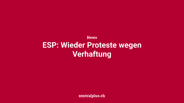 ESP: Wieder Proteste wegen Verhaftung