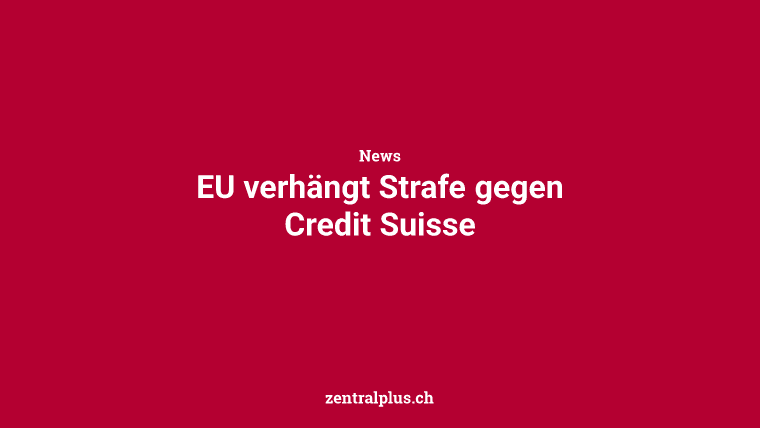 EU verhängt Strafe gegen Credit Suisse