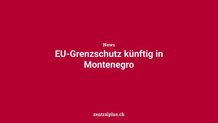 EU-Grenzschutz künftig in Montenegro