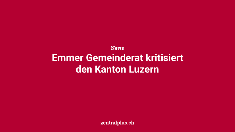 Emmer Gemeinderat kritisiert den Kanton Luzern