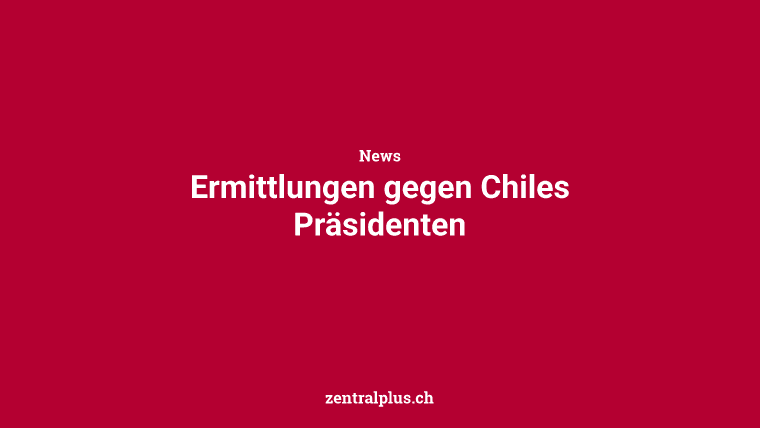 Ermittlungen gegen Chiles Präsidenten