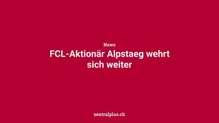 FCL-Aktionär Alpstaeg wehrt sich weiter