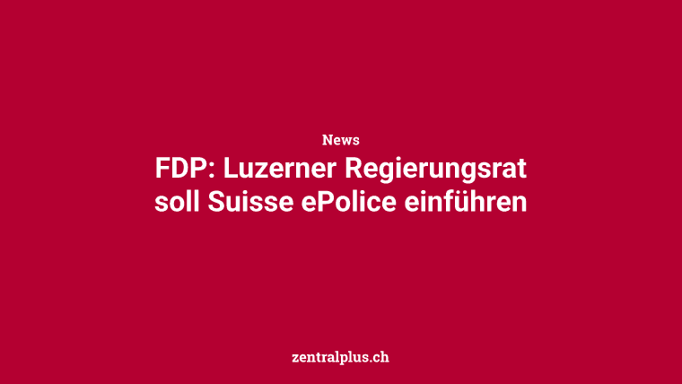 FDP: Luzerner Regierungsrat soll Suisse ePolice einführen