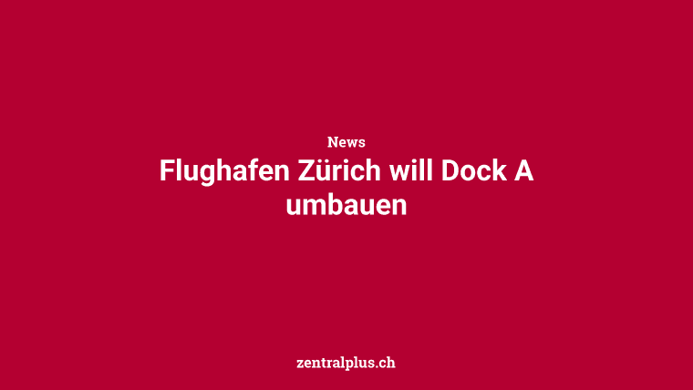 Flughafen Zürich will Dock A umbauen